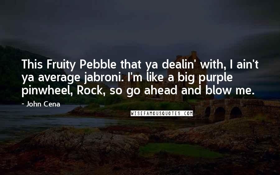 John Cena Quotes: This Fruity Pebble that ya dealin' with, I ain't ya average jabroni. I'm like a big purple pinwheel, Rock, so go ahead and blow me.