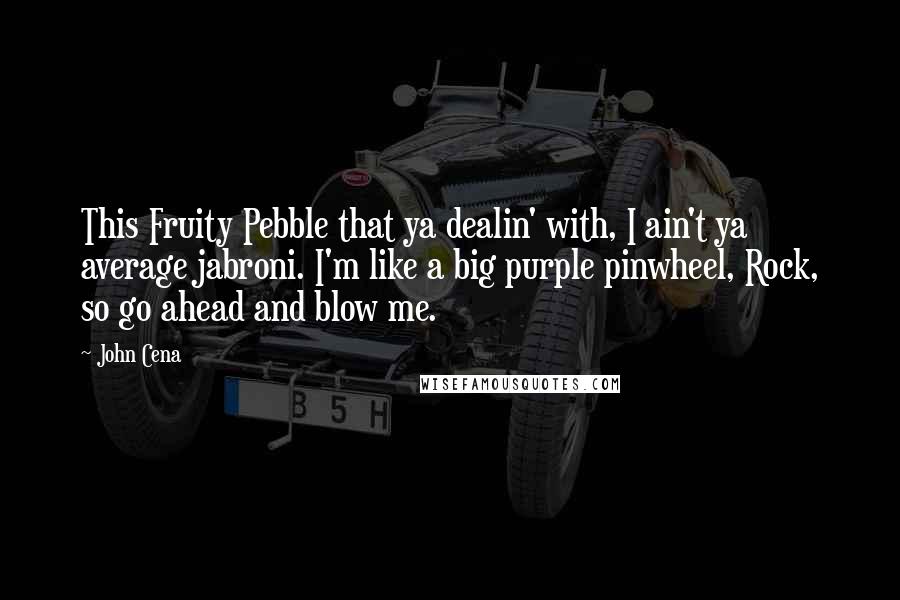 John Cena Quotes: This Fruity Pebble that ya dealin' with, I ain't ya average jabroni. I'm like a big purple pinwheel, Rock, so go ahead and blow me.