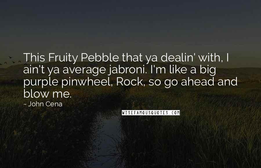 John Cena Quotes: This Fruity Pebble that ya dealin' with, I ain't ya average jabroni. I'm like a big purple pinwheel, Rock, so go ahead and blow me.