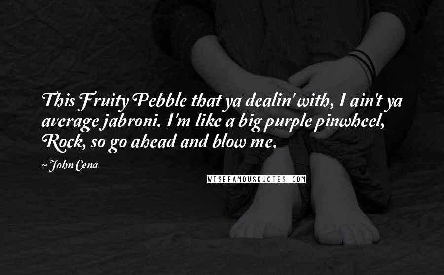 John Cena Quotes: This Fruity Pebble that ya dealin' with, I ain't ya average jabroni. I'm like a big purple pinwheel, Rock, so go ahead and blow me.