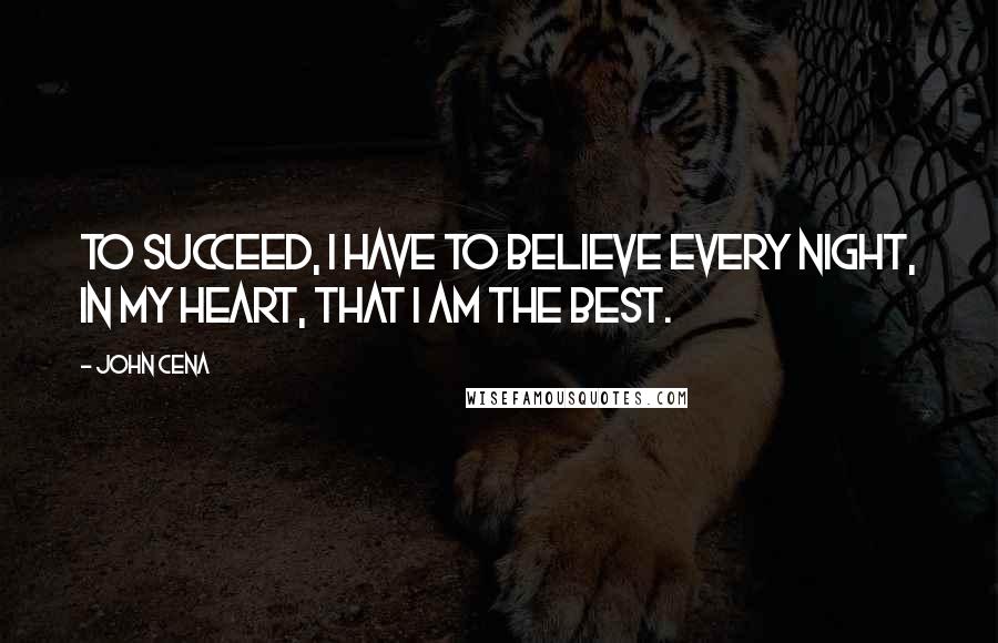 John Cena Quotes: To succeed, i have to believe every night, in my heart, that i am the best.