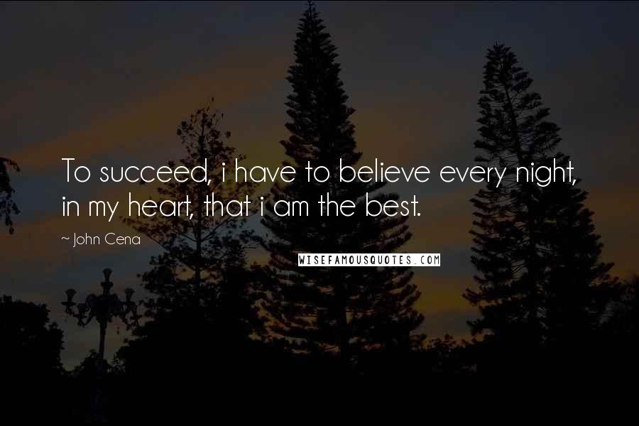 John Cena Quotes: To succeed, i have to believe every night, in my heart, that i am the best.