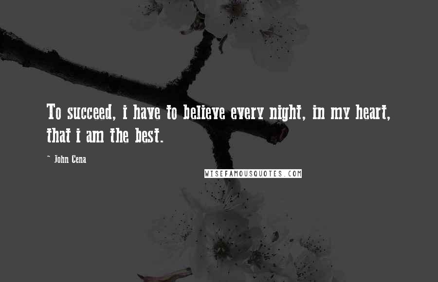 John Cena Quotes: To succeed, i have to believe every night, in my heart, that i am the best.