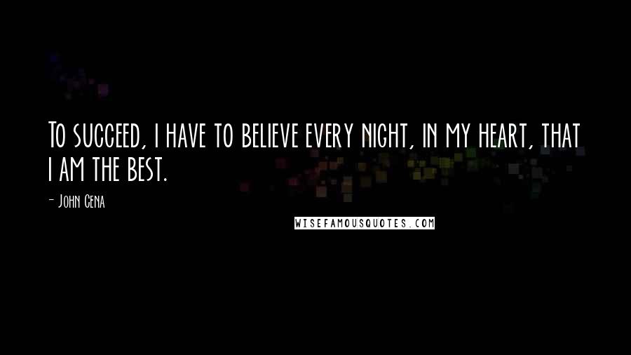 John Cena Quotes: To succeed, i have to believe every night, in my heart, that i am the best.