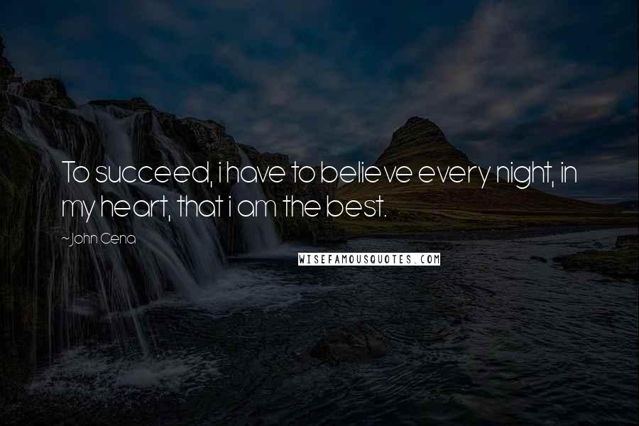 John Cena Quotes: To succeed, i have to believe every night, in my heart, that i am the best.