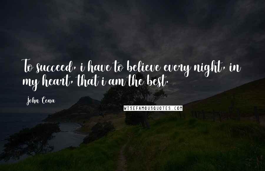 John Cena Quotes: To succeed, i have to believe every night, in my heart, that i am the best.
