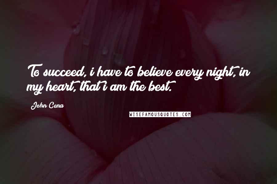 John Cena Quotes: To succeed, i have to believe every night, in my heart, that i am the best.
