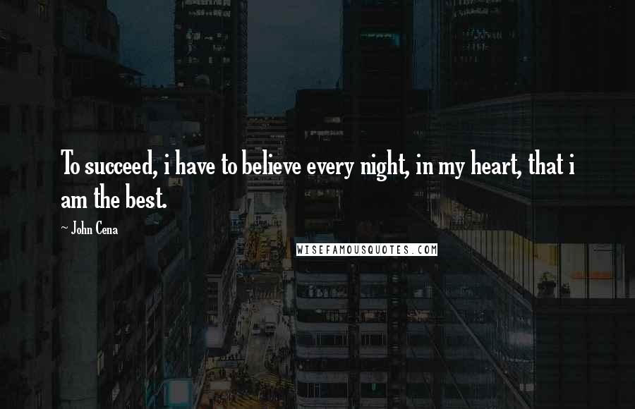 John Cena Quotes: To succeed, i have to believe every night, in my heart, that i am the best.