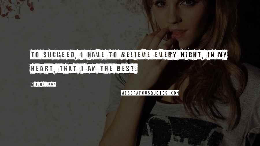 John Cena Quotes: To succeed, i have to believe every night, in my heart, that i am the best.