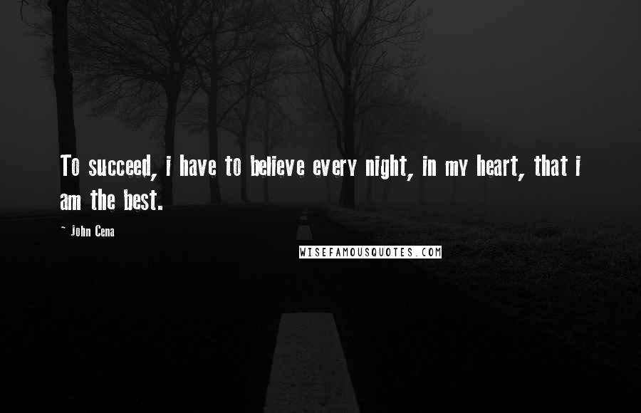John Cena Quotes: To succeed, i have to believe every night, in my heart, that i am the best.