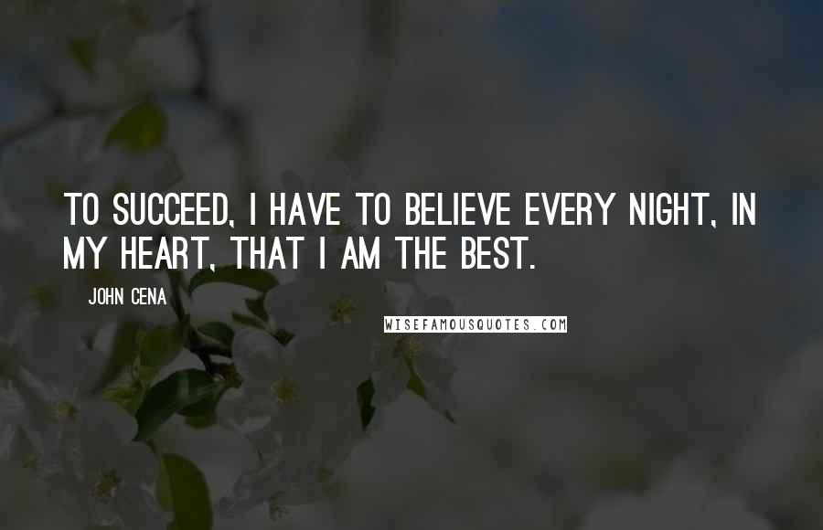 John Cena Quotes: To succeed, i have to believe every night, in my heart, that i am the best.