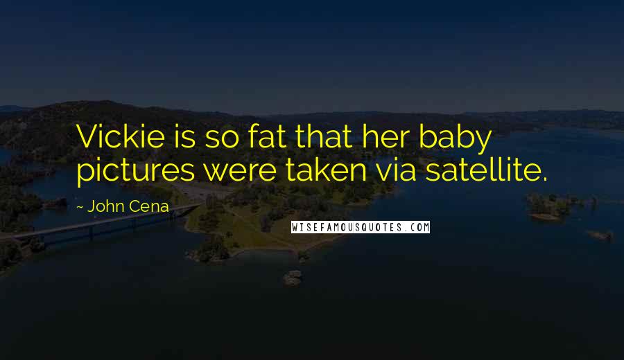 John Cena Quotes: Vickie is so fat that her baby pictures were taken via satellite.