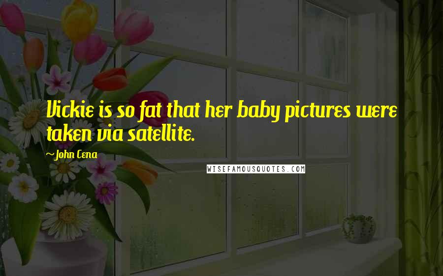 John Cena Quotes: Vickie is so fat that her baby pictures were taken via satellite.