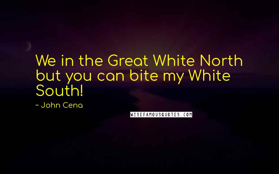 John Cena Quotes: We in the Great White North but you can bite my White South!
