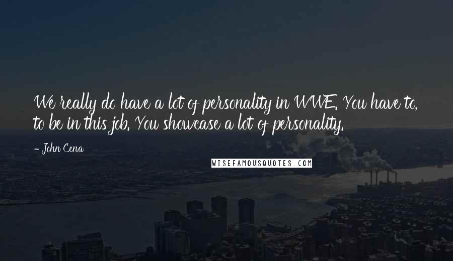 John Cena Quotes: We really do have a lot of personality in WWE. You have to, to be in this job. You showcase a lot of personality.