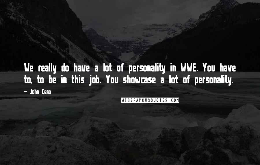 John Cena Quotes: We really do have a lot of personality in WWE. You have to, to be in this job. You showcase a lot of personality.