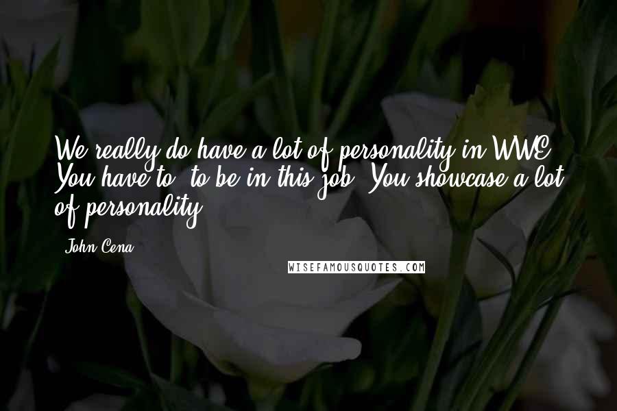 John Cena Quotes: We really do have a lot of personality in WWE. You have to, to be in this job. You showcase a lot of personality.