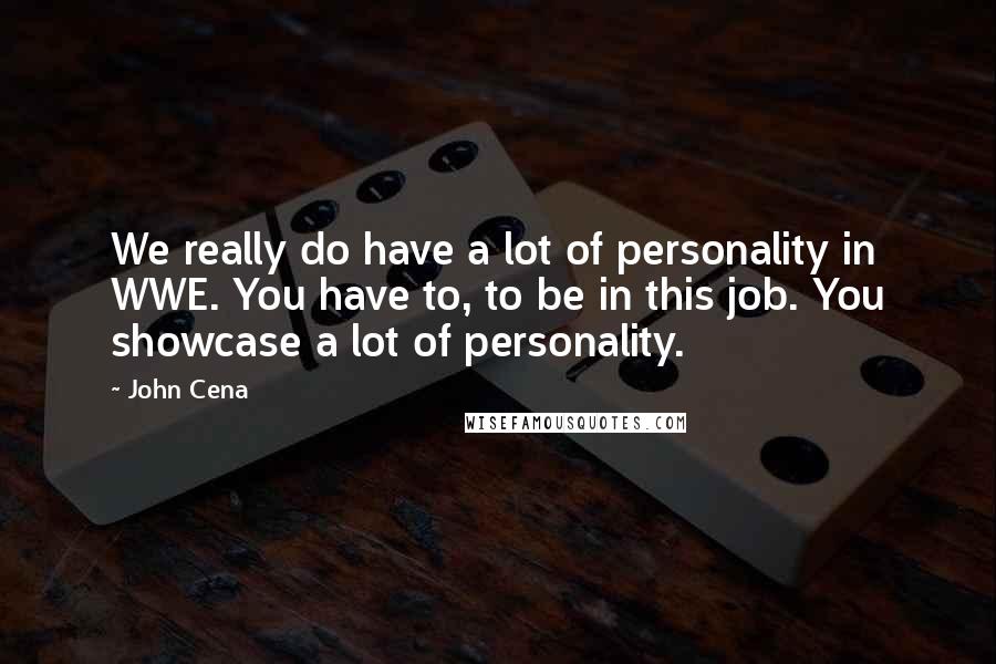 John Cena Quotes: We really do have a lot of personality in WWE. You have to, to be in this job. You showcase a lot of personality.