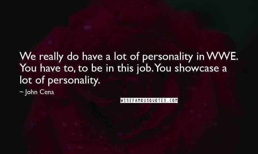 John Cena Quotes: We really do have a lot of personality in WWE. You have to, to be in this job. You showcase a lot of personality.