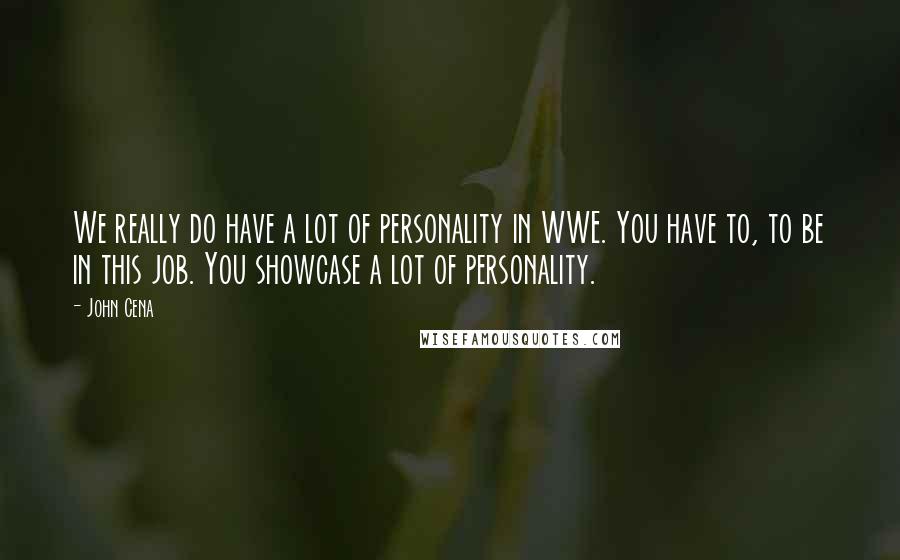 John Cena Quotes: We really do have a lot of personality in WWE. You have to, to be in this job. You showcase a lot of personality.