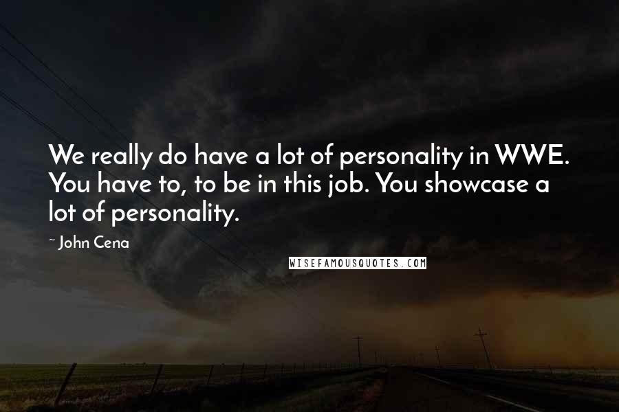 John Cena Quotes: We really do have a lot of personality in WWE. You have to, to be in this job. You showcase a lot of personality.