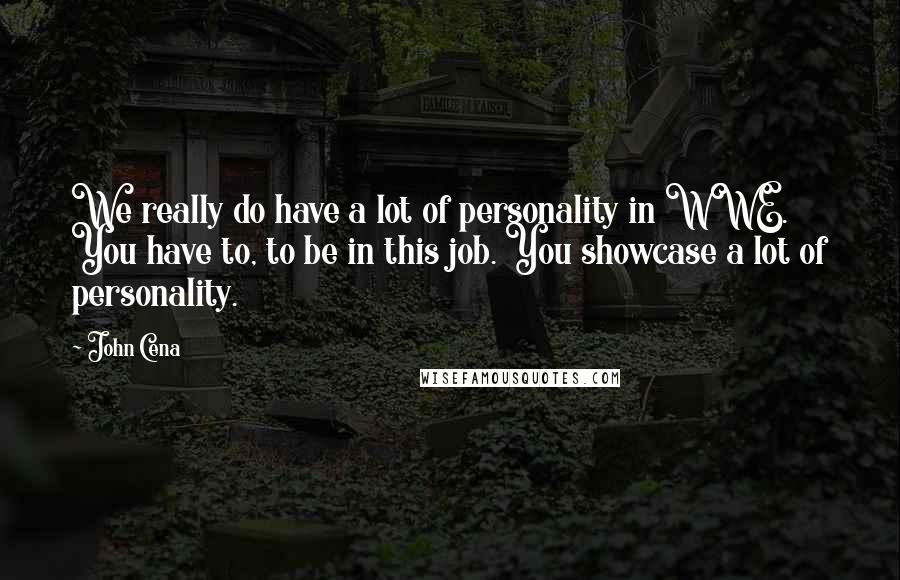 John Cena Quotes: We really do have a lot of personality in WWE. You have to, to be in this job. You showcase a lot of personality.