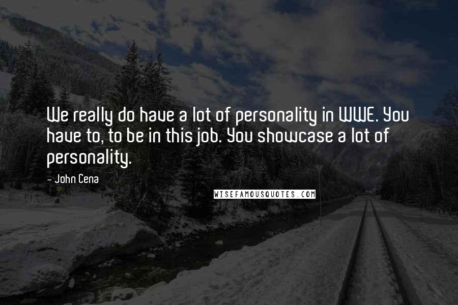 John Cena Quotes: We really do have a lot of personality in WWE. You have to, to be in this job. You showcase a lot of personality.