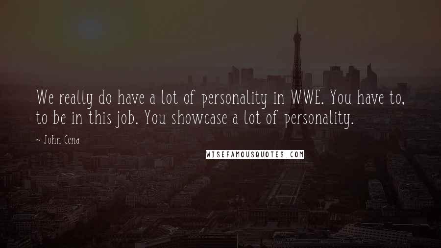 John Cena Quotes: We really do have a lot of personality in WWE. You have to, to be in this job. You showcase a lot of personality.