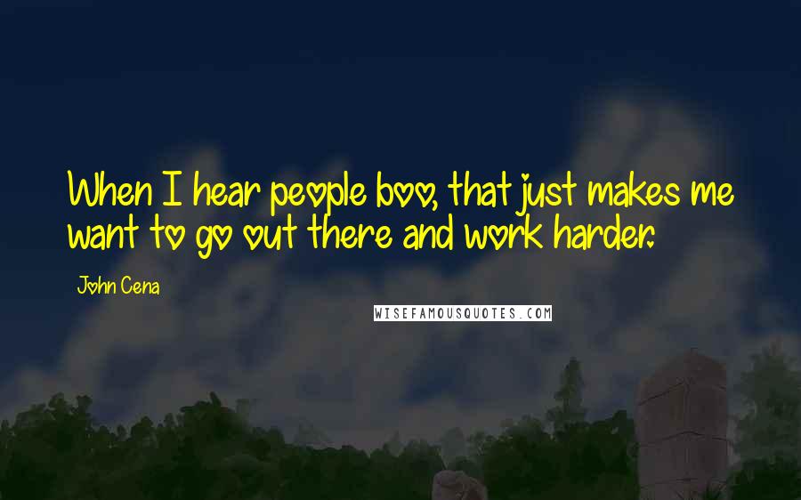 John Cena Quotes: When I hear people boo, that just makes me want to go out there and work harder.