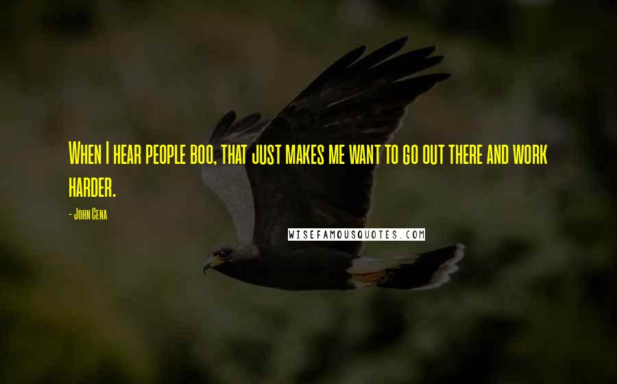 John Cena Quotes: When I hear people boo, that just makes me want to go out there and work harder.