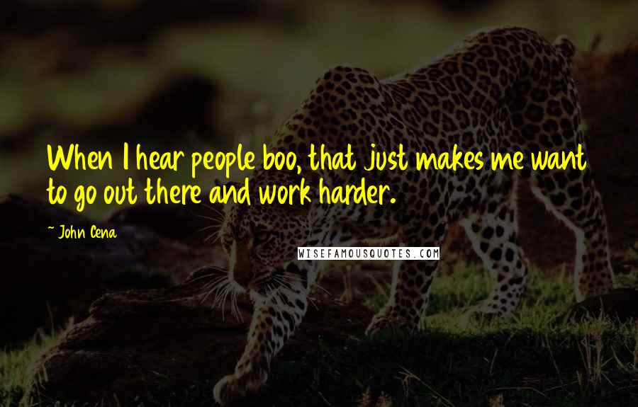 John Cena Quotes: When I hear people boo, that just makes me want to go out there and work harder.