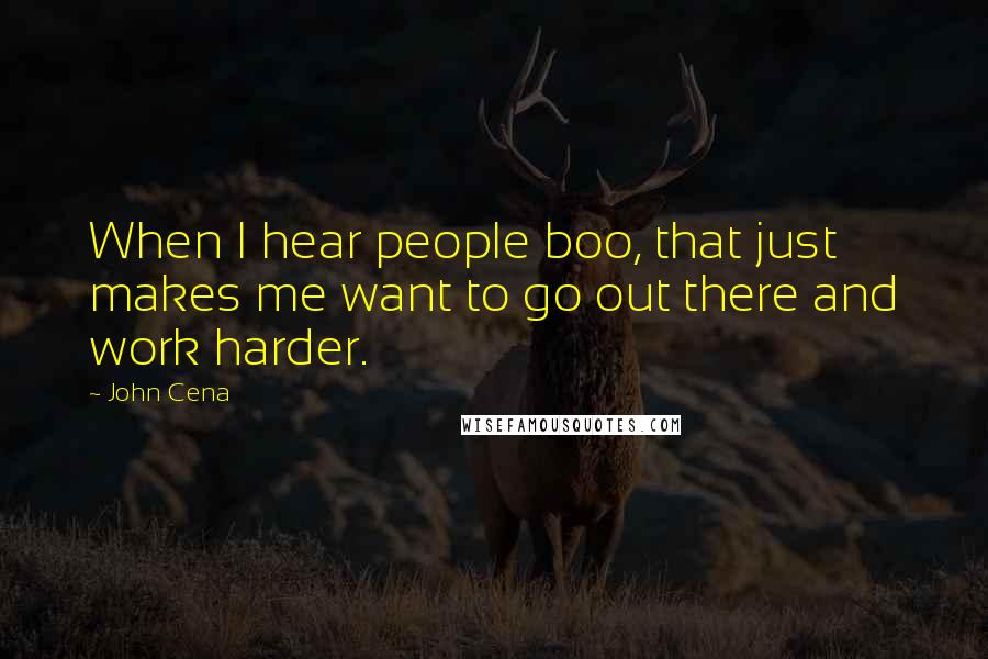 John Cena Quotes: When I hear people boo, that just makes me want to go out there and work harder.