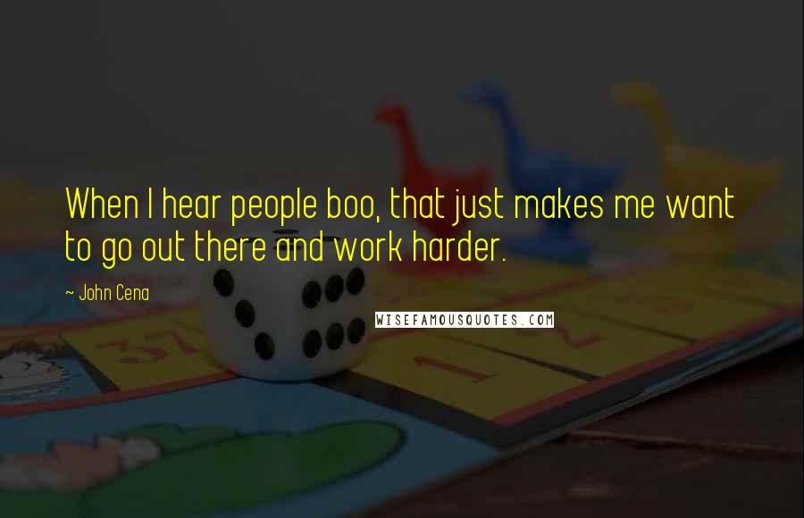 John Cena Quotes: When I hear people boo, that just makes me want to go out there and work harder.