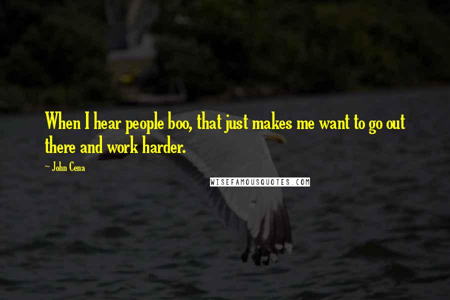 John Cena Quotes: When I hear people boo, that just makes me want to go out there and work harder.