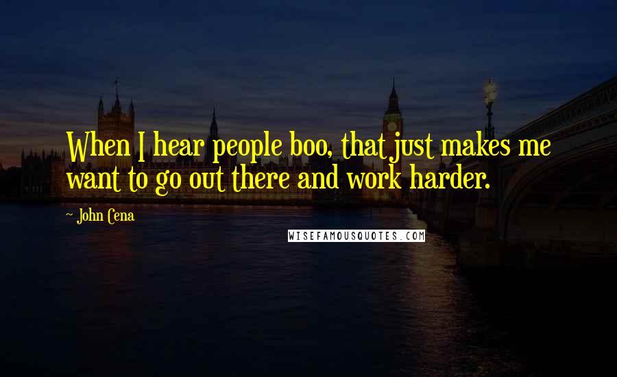 John Cena Quotes: When I hear people boo, that just makes me want to go out there and work harder.