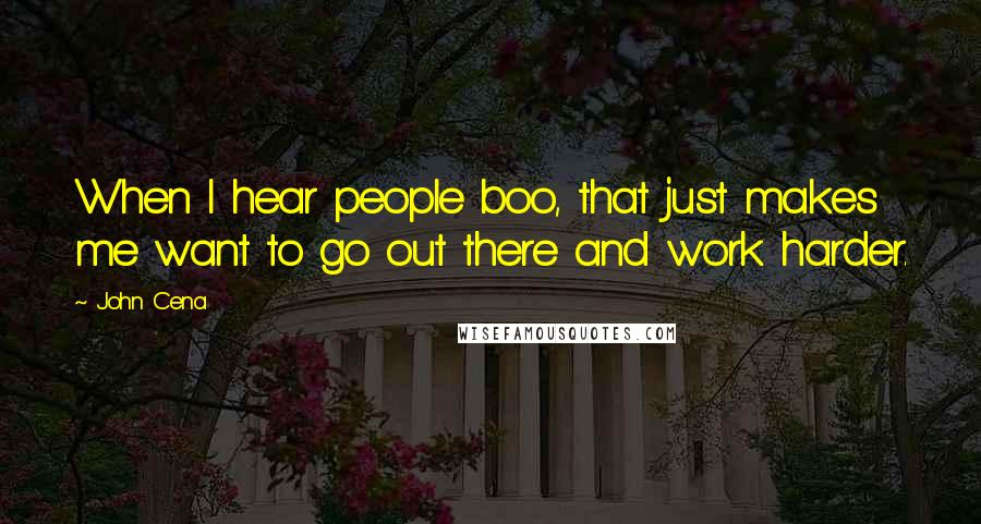 John Cena Quotes: When I hear people boo, that just makes me want to go out there and work harder.