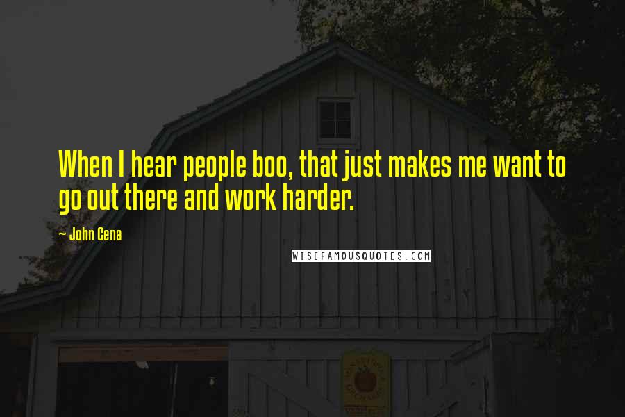 John Cena Quotes: When I hear people boo, that just makes me want to go out there and work harder.
