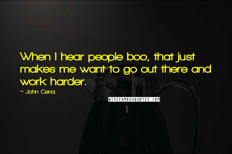 John Cena Quotes: When I hear people boo, that just makes me want to go out there and work harder.
