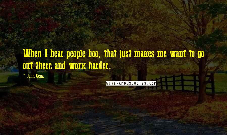 John Cena Quotes: When I hear people boo, that just makes me want to go out there and work harder.