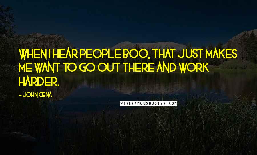 John Cena Quotes: When I hear people boo, that just makes me want to go out there and work harder.