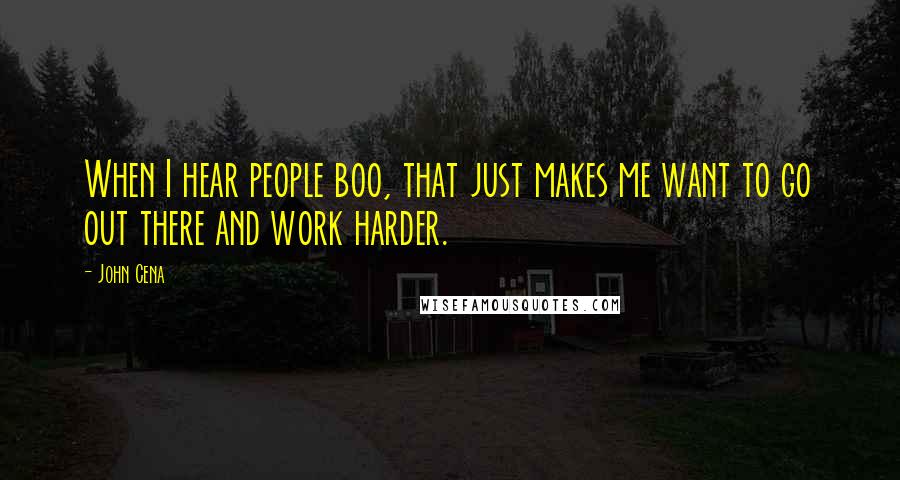 John Cena Quotes: When I hear people boo, that just makes me want to go out there and work harder.