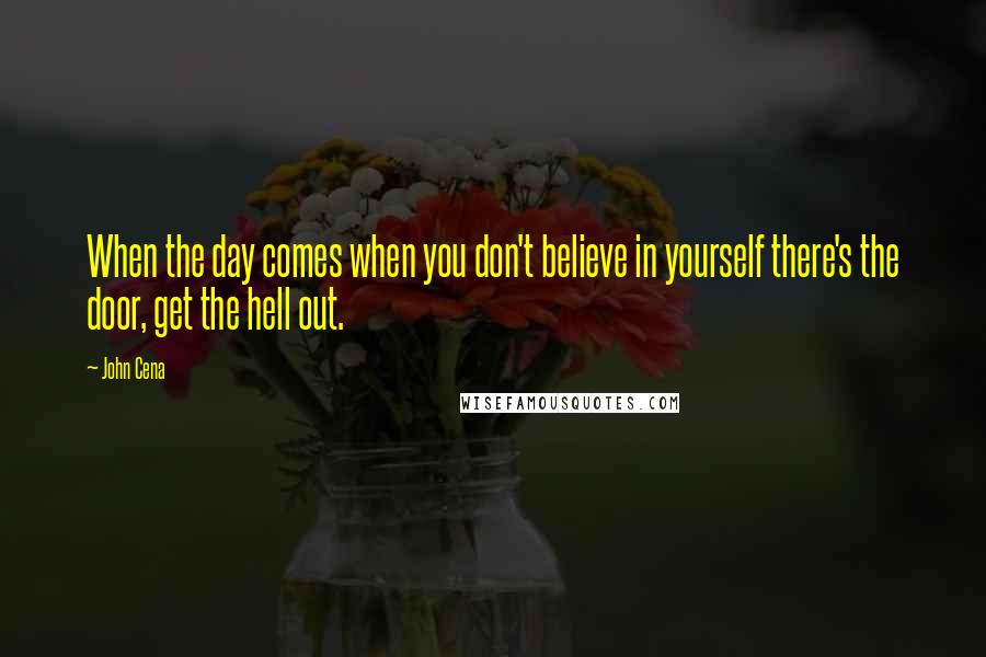 John Cena Quotes: When the day comes when you don't believe in yourself there's the door, get the hell out.