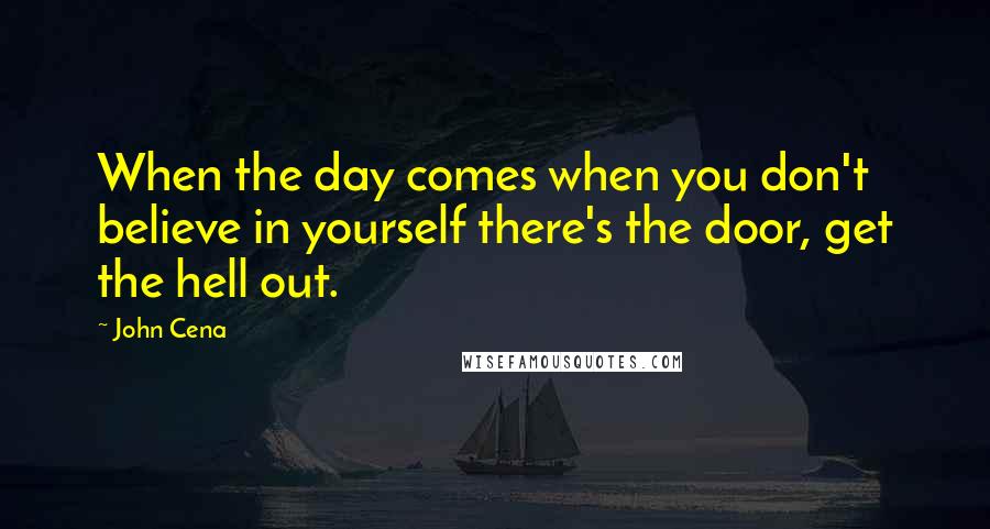 John Cena Quotes: When the day comes when you don't believe in yourself there's the door, get the hell out.