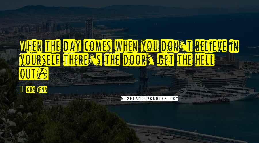 John Cena Quotes: When the day comes when you don't believe in yourself there's the door, get the hell out.