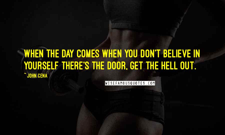 John Cena Quotes: When the day comes when you don't believe in yourself there's the door, get the hell out.