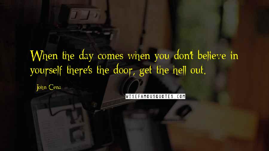 John Cena Quotes: When the day comes when you don't believe in yourself there's the door, get the hell out.
