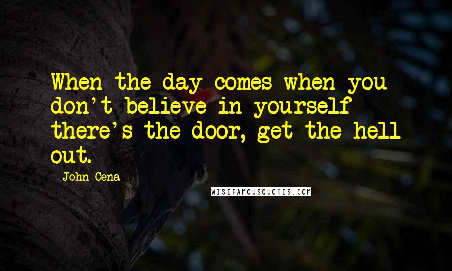 John Cena Quotes: When the day comes when you don't believe in yourself there's the door, get the hell out.