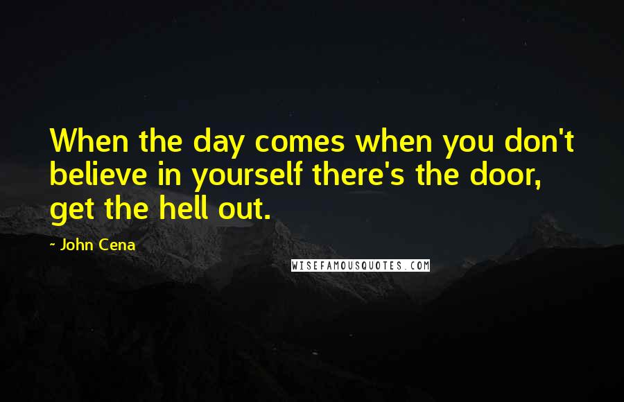 John Cena Quotes: When the day comes when you don't believe in yourself there's the door, get the hell out.