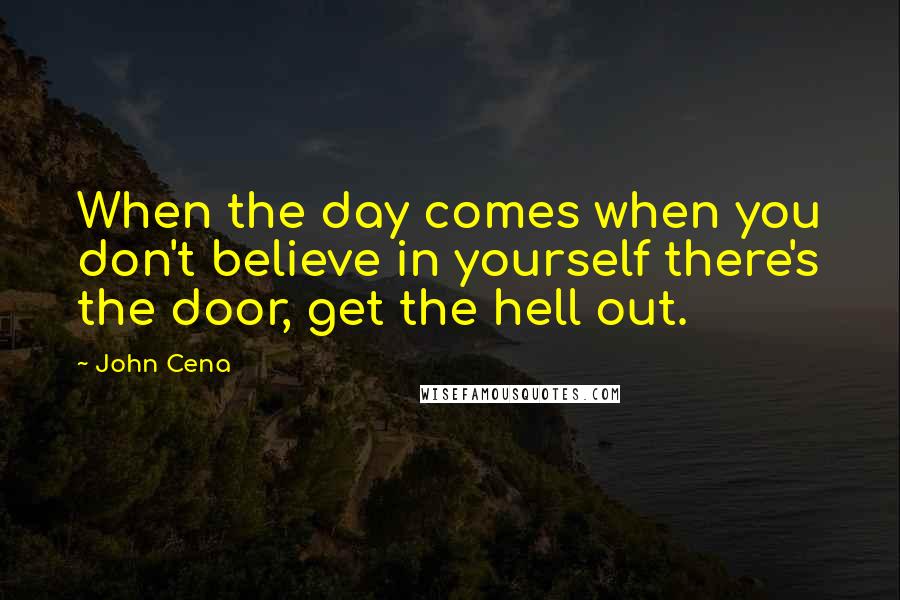 John Cena Quotes: When the day comes when you don't believe in yourself there's the door, get the hell out.