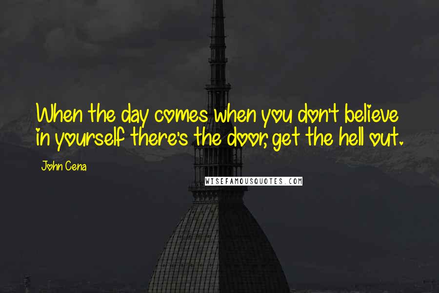 John Cena Quotes: When the day comes when you don't believe in yourself there's the door, get the hell out.